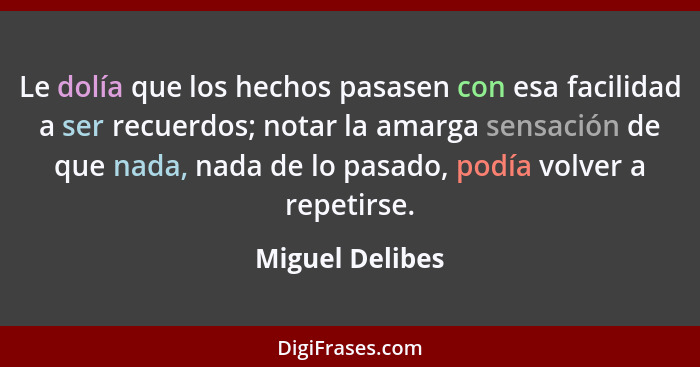 Le dolía que los hechos pasasen con esa facilidad a ser recuerdos; notar la amarga sensación de que nada, nada de lo pasado, podía vo... - Miguel Delibes