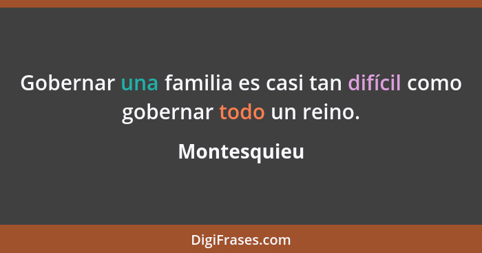 Gobernar una familia es casi tan difícil como gobernar todo un reino.... - Montesquieu