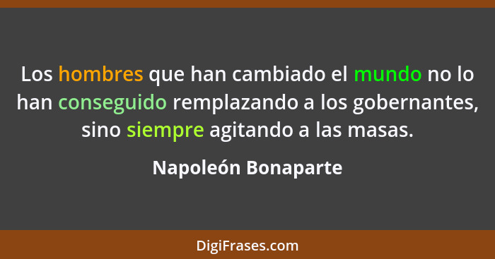 Los hombres que han cambiado el mundo no lo han conseguido remplazando a los gobernantes, sino siempre agitando a las masas.... - Napoleón Bonaparte