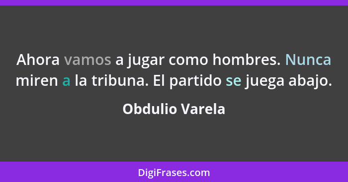 Ahora vamos a jugar como hombres. Nunca miren a la tribuna. El partido se juega abajo.... - Obdulio Varela