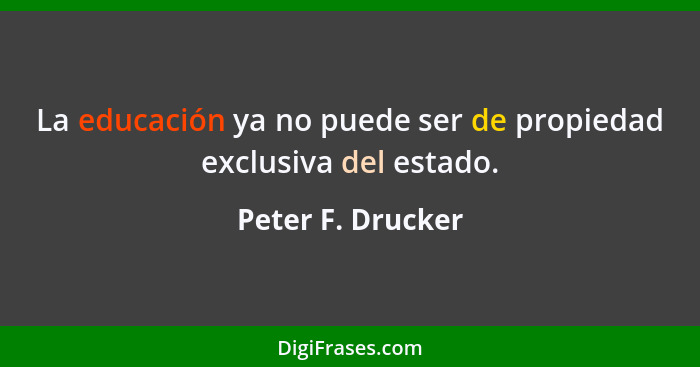 La educación ya no puede ser de propiedad exclusiva del estado.... - Peter F. Drucker