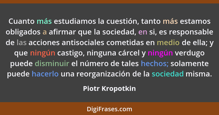 Cuanto más estudiamos la cuestión, tanto más estamos obligados a afirmar que la sociedad, en si, es responsable de las acciones anti... - Piotr Kropotkin