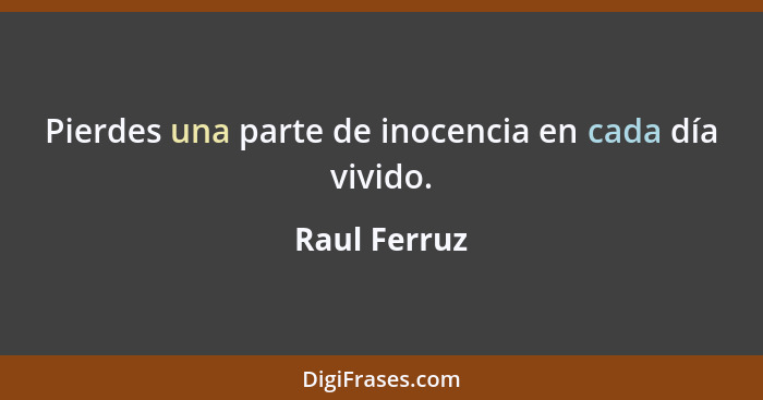 Pierdes una parte de inocencia en cada día vivido.... - Raul Ferruz