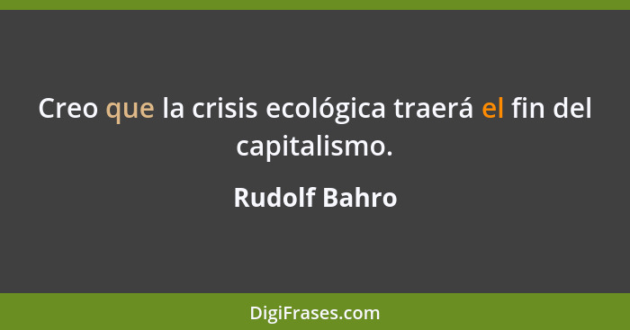 Creo que la crisis ecológica traerá el fin del capitalismo.... - Rudolf Bahro