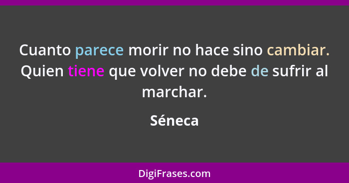 Cuanto parece morir no hace sino cambiar. Quien tiene que volver no debe de sufrir al marchar.... - Séneca