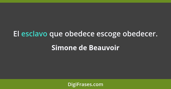 El esclavo que obedece escoge obedecer.... - Simone de Beauvoir