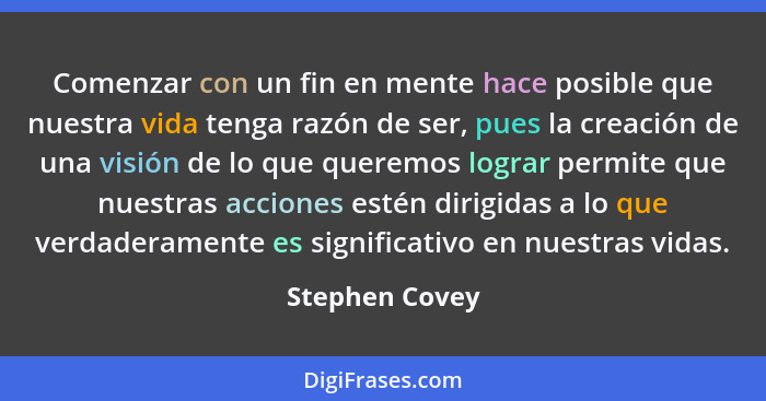 Comenzar con un fin en mente hace posible que nuestra vida tenga razón de ser, pues la creación de una visión de lo que queremos logra... - Stephen Covey