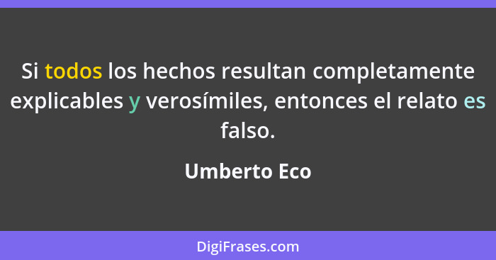 Si todos los hechos resultan completamente explicables y verosímiles, entonces el relato es falso.... - Umberto Eco
