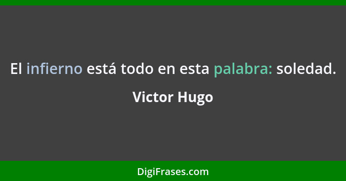 El infierno está todo en esta palabra: soledad.... - Victor Hugo