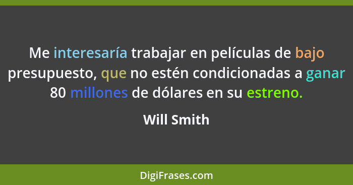 Me interesaría trabajar en películas de bajo presupuesto, que no estén condicionadas a ganar 80 millones de dólares en su estreno.... - Will Smith