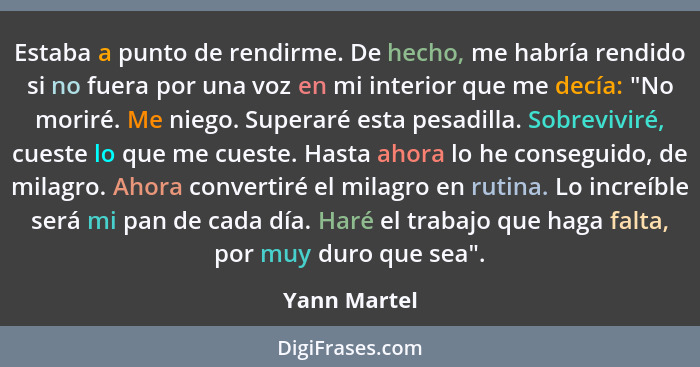 Estaba a punto de rendirme. De hecho, me habría rendido si no fuera por una voz en mi interior que me decía: "No moriré. Me niego. Super... - Yann Martel