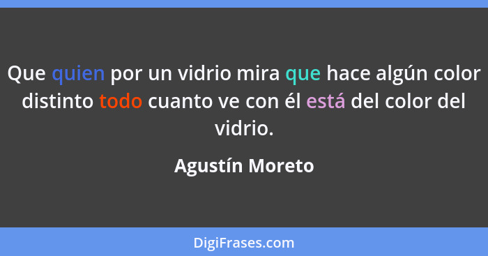 Que quien por un vidrio mira que hace algún color distinto todo cuanto ve con él está del color del vidrio.... - Agustín Moreto