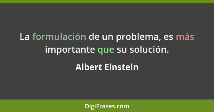 La formulación de un problema, es más importante que su solución.... - Albert Einstein