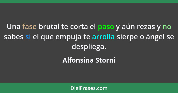 Una fase brutal te corta el paso y aún rezas y no sabes si el que empuja te arrolla sierpe o ángel se despliega.... - Alfonsina Storni