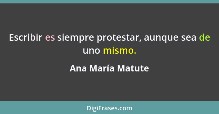 Escribir es siempre protestar, aunque sea de uno mismo.... - Ana María Matute