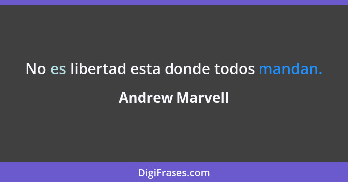 No es libertad esta donde todos mandan.... - Andrew Marvell