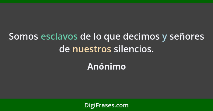 Somos esclavos de lo que decimos y señores de nuestros silencios.... - Anónimo