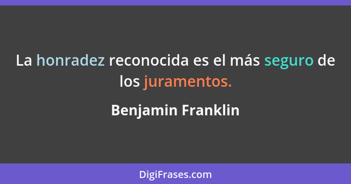 La honradez reconocida es el más seguro de los juramentos.... - Benjamin Franklin