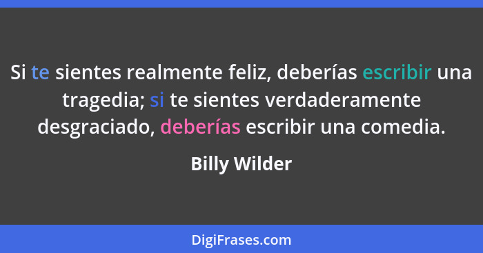 Si te sientes realmente feliz, deberías escribir una tragedia; si te sientes verdaderamente desgraciado, deberías escribir una comedia.... - Billy Wilder