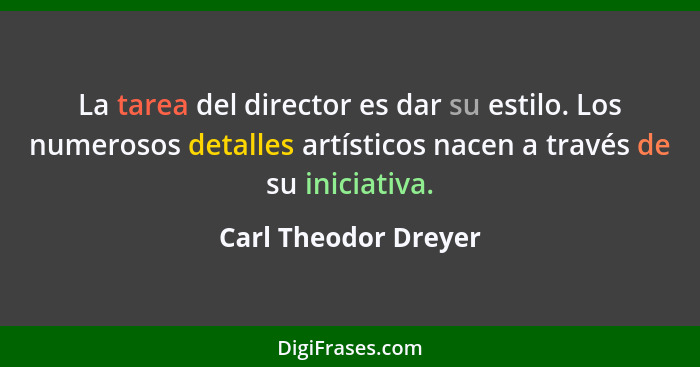 La tarea del director es dar su estilo. Los numerosos detalles artísticos nacen a través de su iniciativa.... - Carl Theodor Dreyer