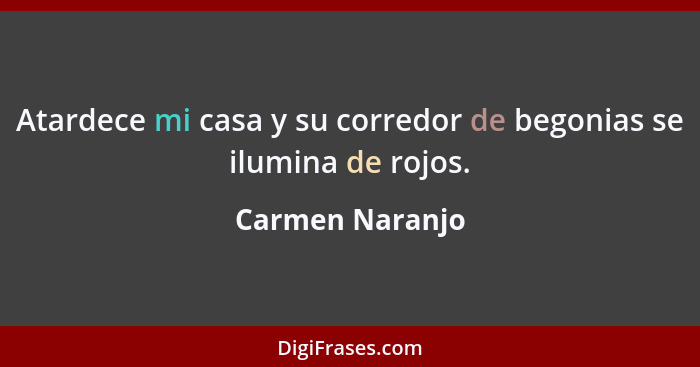 Atardece mi casa y su corredor de begonias se ilumina de rojos.... - Carmen Naranjo