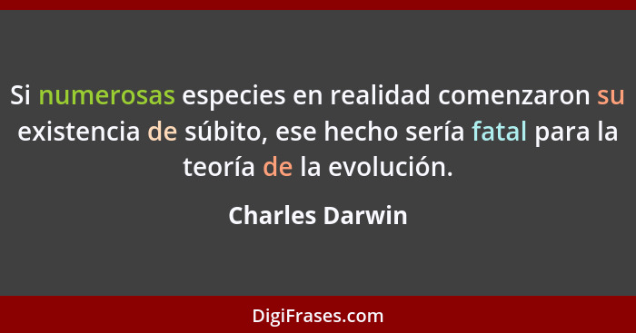 Si numerosas especies en realidad comenzaron su existencia de súbito, ese hecho sería fatal para la teoría de la evolución.... - Charles Darwin