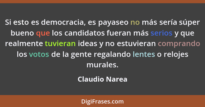 Si esto es democracia, es payaseo no más sería súper bueno que los candidatos fueran más serios y que realmente tuvieran ideas y no es... - Claudio Narea