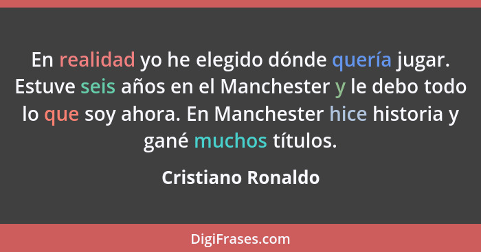 En realidad yo he elegido dónde quería jugar. Estuve seis años en el Manchester y le debo todo lo que soy ahora. En Manchester hic... - Cristiano Ronaldo