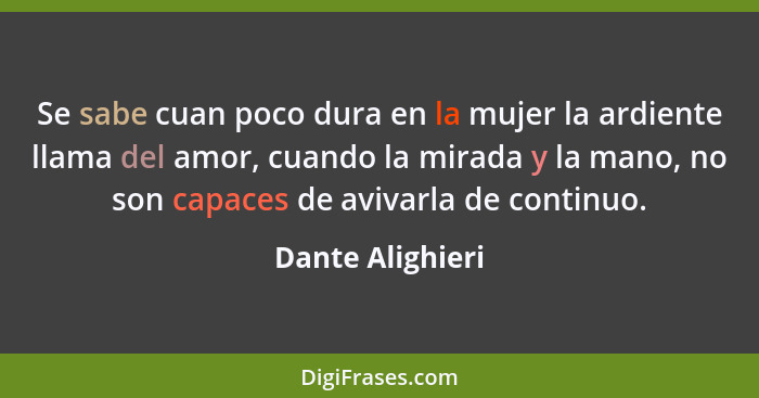 Se sabe cuan poco dura en la mujer la ardiente llama del amor, cuando la mirada y la mano, no son capaces de avivarla de continuo.... - Dante Alighieri