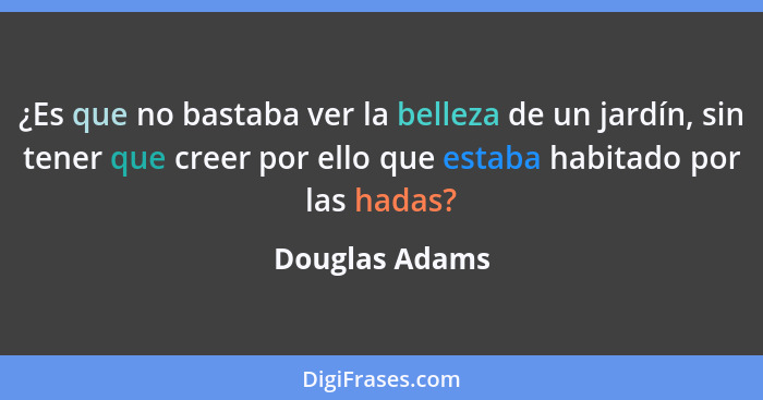 ¿Es que no bastaba ver la belleza de un jardín, sin tener que creer por ello que estaba habitado por las hadas?... - Douglas Adams