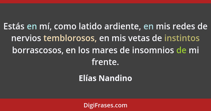 Estás en mí, como latido ardiente, en mis redes de nervios temblorosos, en mis vetas de instintos borrascosos, en los mares de insomni... - Elías Nandino