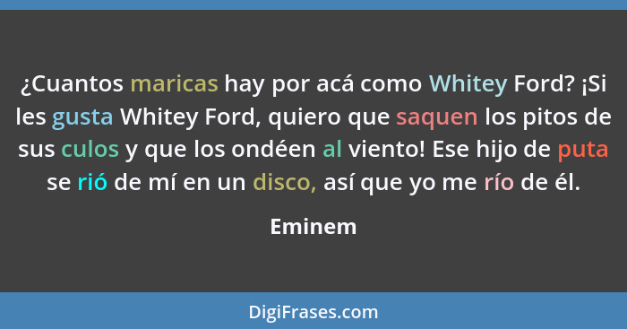 ¿Cuantos maricas hay por acá como Whitey Ford? ¡Si les gusta Whitey Ford, quiero que saquen los pitos de sus culos y que los ondéen al viento... - Eminem