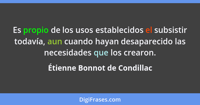 Es propio de los usos establecidos el subsistir todavía, aun cuando hayan desaparecido las necesidades que los crearon.... - Étienne Bonnot de Condillac