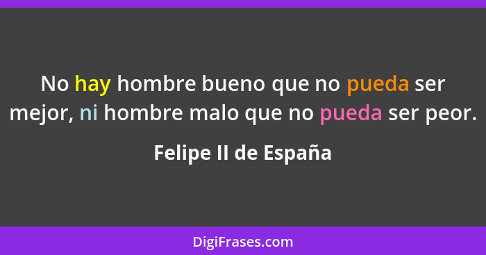 No hay hombre bueno que no pueda ser mejor, ni hombre malo que no pueda ser peor.... - Felipe II de España