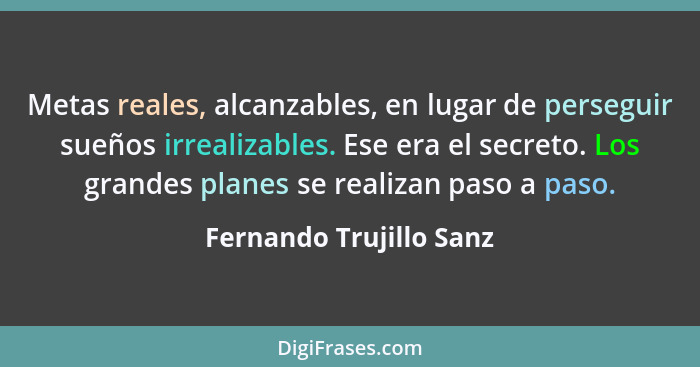 Metas reales, alcanzables, en lugar de perseguir sueños irrealizables. Ese era el secreto. Los grandes planes se realizan pas... - Fernando Trujillo Sanz