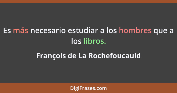 Es más necesario estudiar a los hombres que a los libros.... - François de La Rochefoucauld