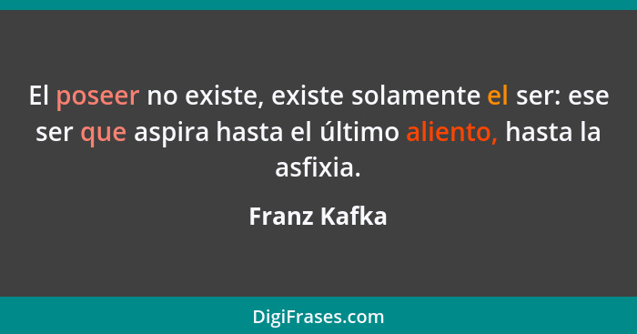 El poseer no existe, existe solamente el ser: ese ser que aspira hasta el último aliento, hasta la asfixia.... - Franz Kafka
