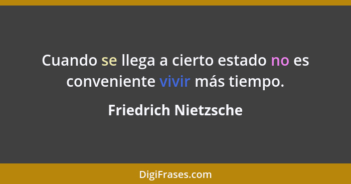 Cuando se llega a cierto estado no es conveniente vivir más tiempo.... - Friedrich Nietzsche