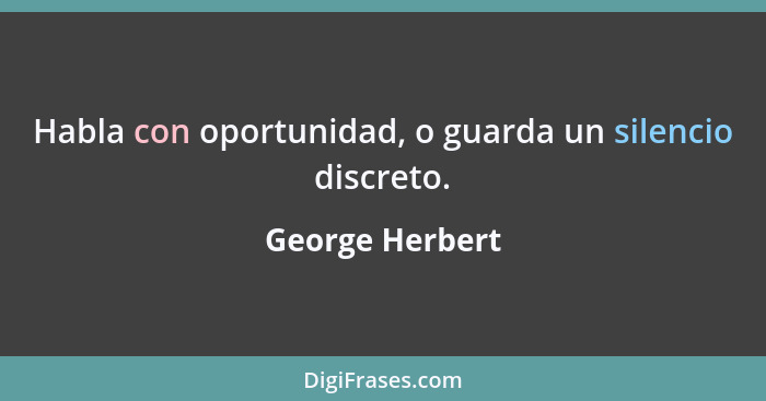 Habla con oportunidad, o guarda un silencio discreto.... - George Herbert