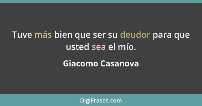 Tuve más bien que ser su deudor para que usted sea el mío.... - Giacomo Casanova