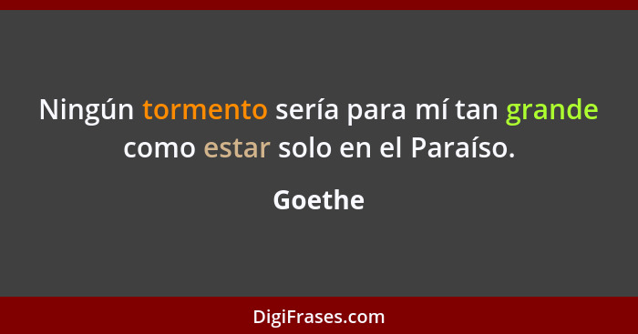 Ningún tormento sería para mí tan grande como estar solo en el Paraíso.... - Goethe