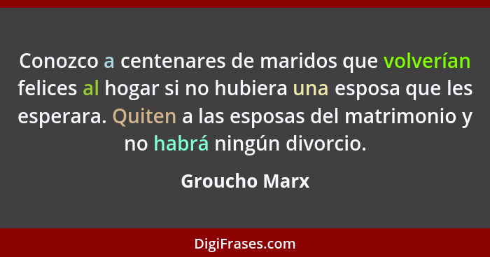 Conozco a centenares de maridos que volverían felices al hogar si no hubiera una esposa que les esperara. Quiten a las esposas del matr... - Groucho Marx