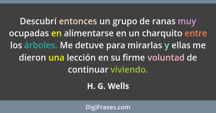 Descubrí entonces un grupo de ranas muy ocupadas en alimentarse en un charquito entre los árboles. Me detuve para mirarlas y ellas me di... - H. G. Wells