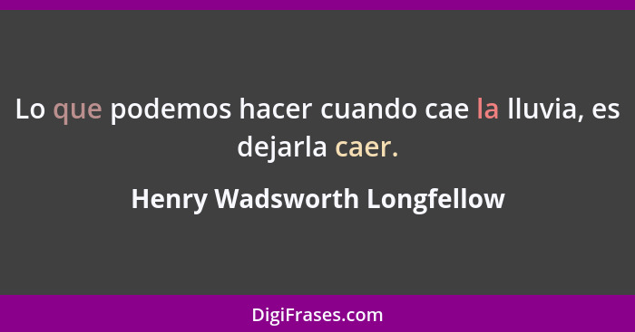 Lo que podemos hacer cuando cae la lluvia, es dejarla caer.... - Henry Wadsworth Longfellow