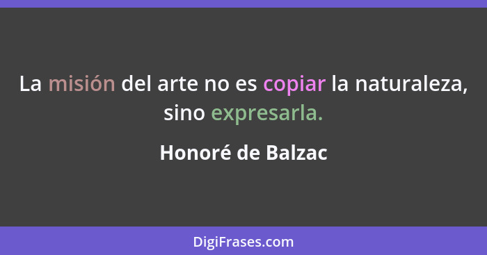 La misión del arte no es copiar la naturaleza, sino expresarla.... - Honoré de Balzac