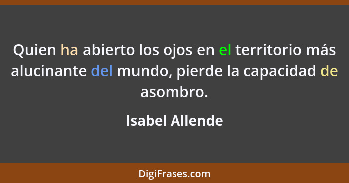 Quien ha abierto los ojos en el territorio más alucinante del mundo, pierde la capacidad de asombro.... - Isabel Allende