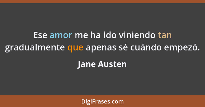 Ese amor me ha ido viniendo tan gradualmente que apenas sé cuándo empezó.... - Jane Austen