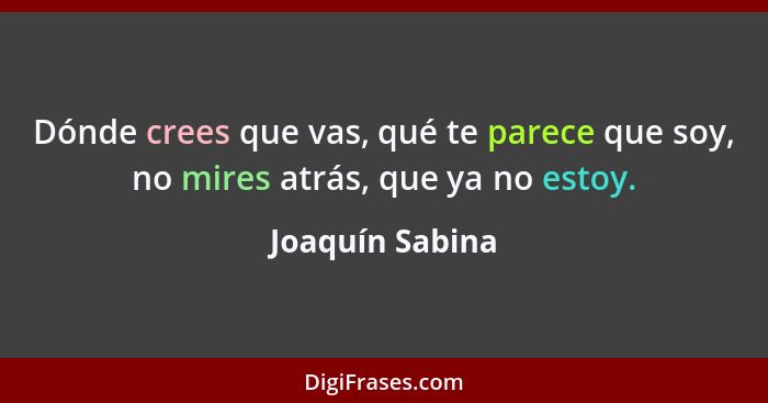 Dónde crees que vas, qué te parece que soy, no mires atrás, que ya no estoy.... - Joaquín Sabina