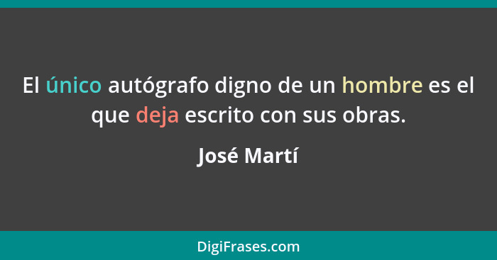 El único autógrafo digno de un hombre es el que deja escrito con sus obras.... - José Martí