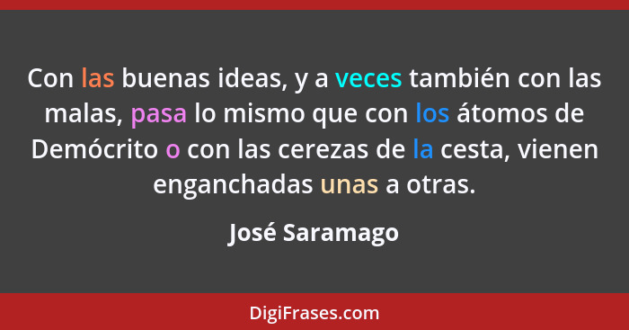 Con las buenas ideas, y a veces también con las malas, pasa lo mismo que con los átomos de Demócrito o con las cerezas de la cesta, vi... - José Saramago